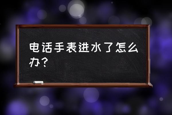 小寻手表进水了怎么办 电话手表进水了怎么办？