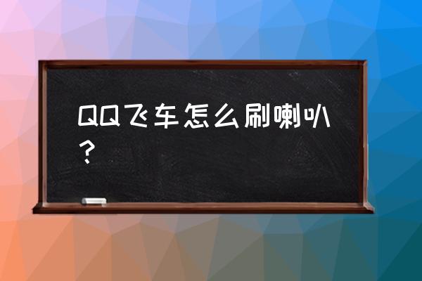 qq游戏喇叭怎么做 QQ飞车怎么刷喇叭？