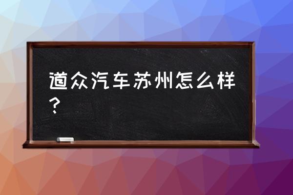 苏州大众4s店哪家最好 道众汽车苏州怎么样？