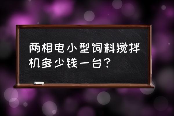 买一台压饲料机是多少钱一台 两相电小型饲料搅拌机多少钱一台？