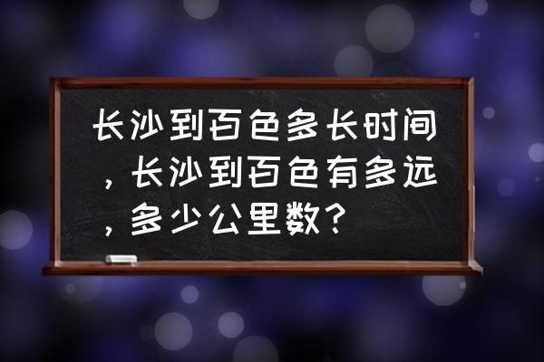 长沙至百色开车要多久时间 长沙到百色多长时间，长沙到百色有多远，多少公里数？