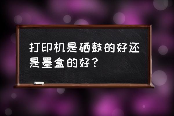 墨盒和硒鼓哪个成本低 打印机是硒鼓的好还是墨盒的好？