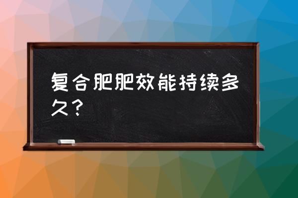 复合肥的肥效期多长时间 复合肥肥效能持续多久？