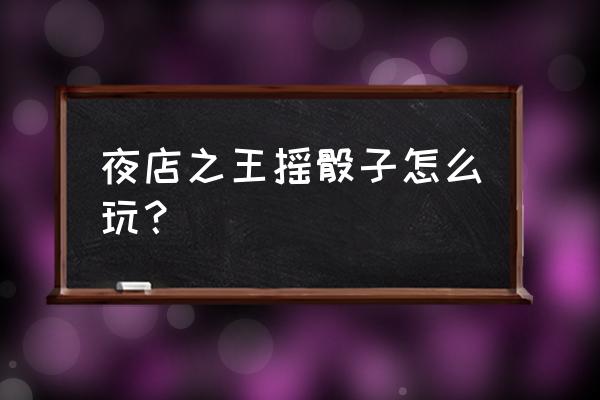 夜店之王材料够酒水怎么不升级 夜店之王摇骰子怎么玩？