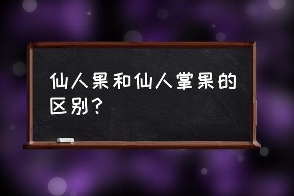 和仙人掌同类的是哪个水果 仙人果和仙人掌果的区别？