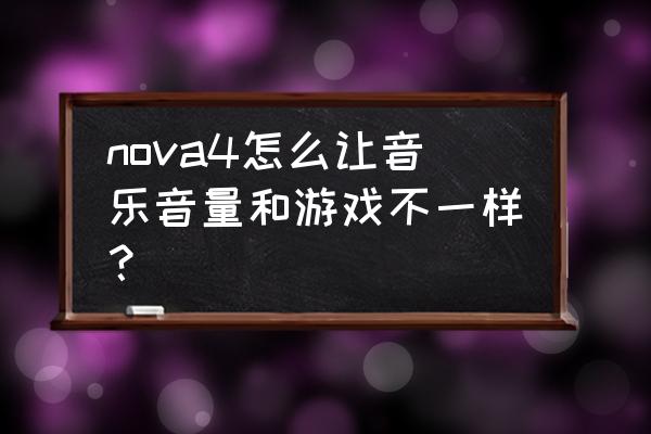 怎样让游戏声音比音乐声音大 nova4怎么让音乐音量和游戏不一样？