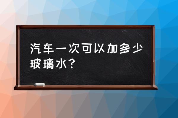 汽车加几瓶玻璃水加满 汽车一次可以加多少玻璃水？