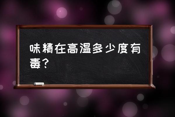 味精120度会致癌吗 味精在高温多少度有毒？