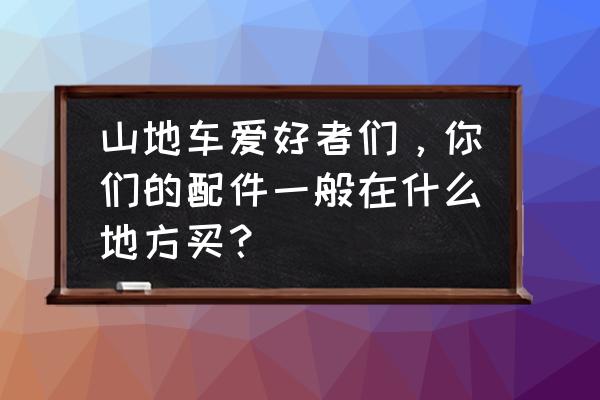 去哪能买到组装自行车件 山地车爱好者们，你们的配件一般在什么地方买？