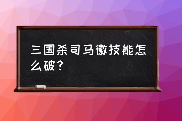 三国kill神司马徽怎么杀 三国杀司马徽技能怎么破？