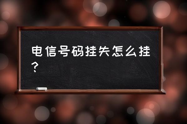 电信手机卡怎么挂失流程 电信号码挂失怎么挂？