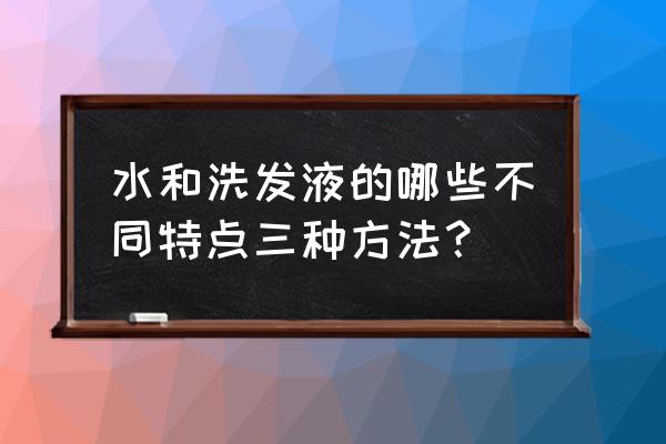 洗发水什么特点 水和洗发液的哪些不同特点三种方法？