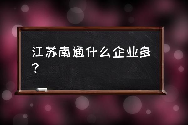 为什么南通的日企多 江苏南通什么企业多？