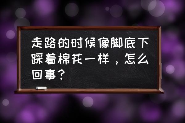 踩棉花感到底是什么感觉 走路的时候像脚底下踩着棉花一样，怎么回事？