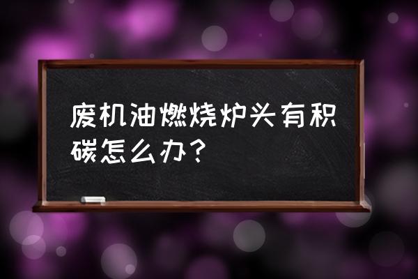 汽车燃烧机积碳怎么解决 废机油燃烧炉头有积碳怎么办？