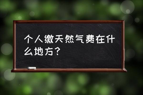 大连泉水燃气在哪缴费 个人缴天然气费在什么地方？