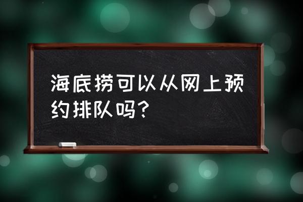 衡阳海底捞可以网上预约吗 海底捞可以从网上预约排队吗？