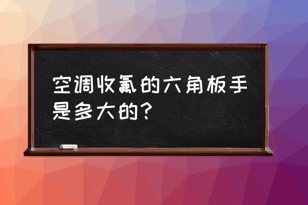 空调外机的六角扳手多大 空调收氟的六角板手是多大的？