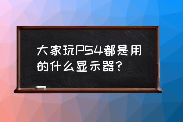 ps4用什么显示器最好 大家玩PS4都是用的什么显示器？