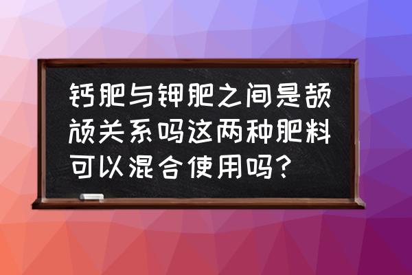 钙肥和钾肥同时用会降低效果吗 钙肥与钾肥之间是颉颃关系吗这两种肥料可以混合使用吗？