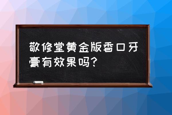 黑发生发牙膏管用吗 敬修堂黄金版香口牙膏有效果吗？