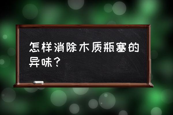 怎么去木头塞的味道 怎样消除木质瓶塞的异味？