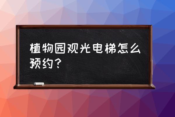 现在去植物园怎么预约 植物园观光电梯怎么预约？