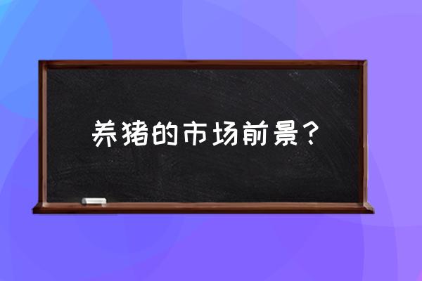 现在养猪产业怎么样 养猪的市场前景？