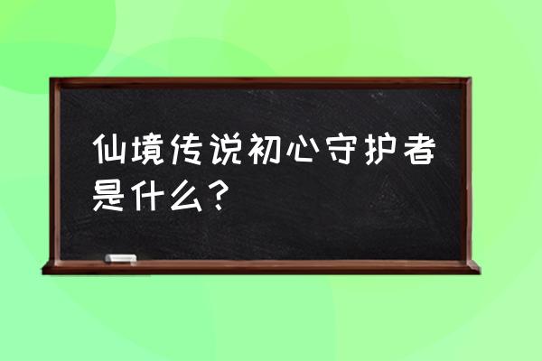 仙境传说超级初心者怎么转职 仙境传说初心守护者是什么？