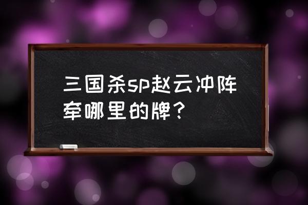 三国杀怎么用sp赵云 三国杀sp赵云冲阵牵哪里的牌？