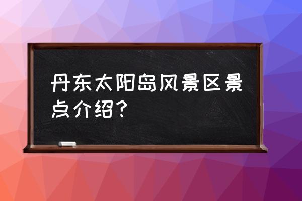 丹东太阳岛门票多少钱 丹东太阳岛风景区景点介绍？