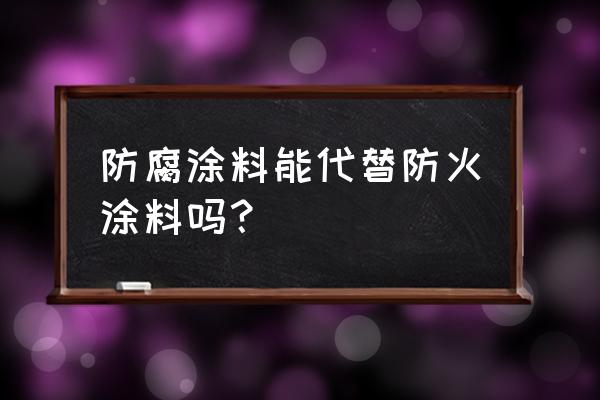 防火涂料能省掉防腐涂料面层吗 防腐涂料能代替防火涂料吗？