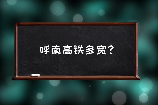 呼和浩特到南宁的高铁吗 呼南高铁多宽？