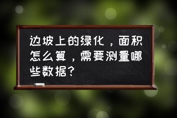 园林绿化土坡验收面积怎么算 边坡上的绿化，面积怎么算，需要测量哪些数据？