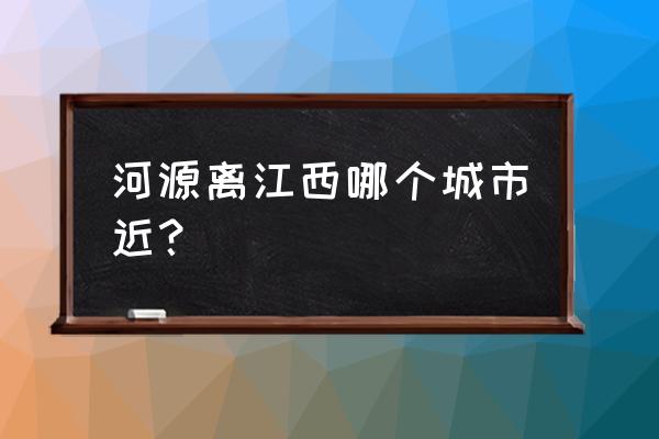 河源离漳州多少公里 河源离江西哪个城市近？