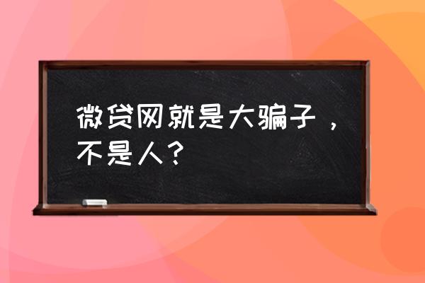 微贷网贷款的人多吗 微贷网就是大骗子，不是人？