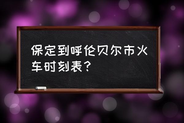 保定到呼伦贝尔怎么走 保定到呼伦贝尔市火车时刻表？