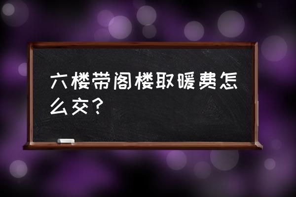 鸡西楼房阁楼暖气费怎么交费 六楼带阁楼取暖费怎么交？