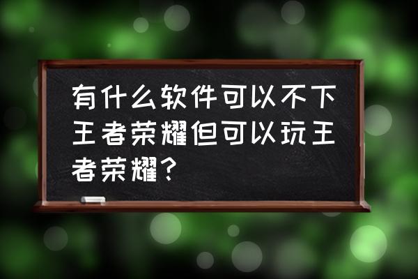 王者荣耀有页游吗 有什么软件可以不下王者荣耀但可以玩王者荣耀？