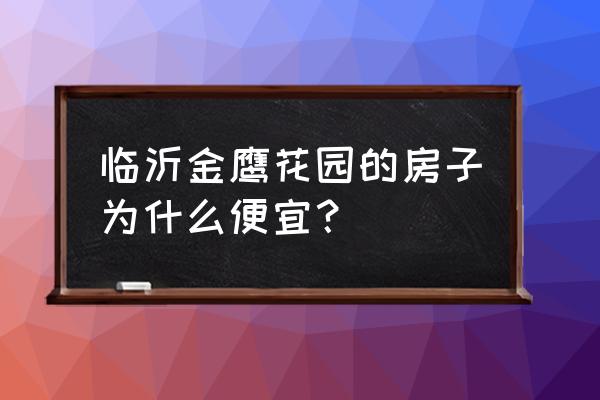 临沂金鹰花园是多少年产权 临沂金鹰花园的房子为什么便宜？