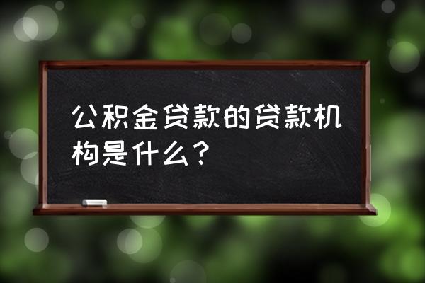 益阳住房公积金到哪借款 公积金贷款的贷款机构是什么？