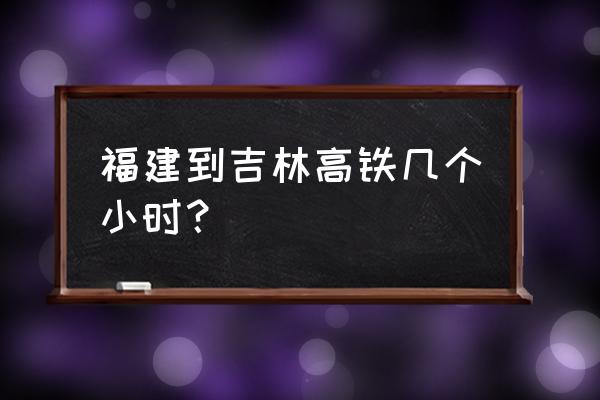 宁德到吉林市怎么走 福建到吉林高铁几个小时？