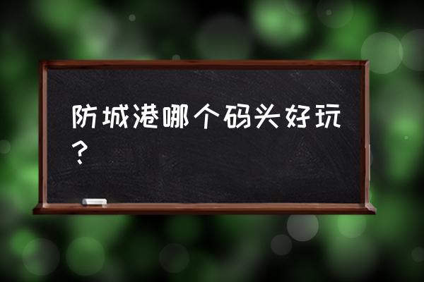 防城港火山岛景区在哪里 防城港哪个码头好玩？