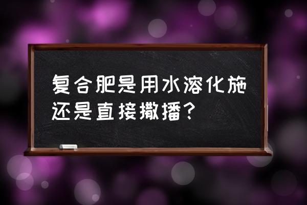 雅苒复合肥能水冲吗 复合肥是用水溶化施还是直接撒播？