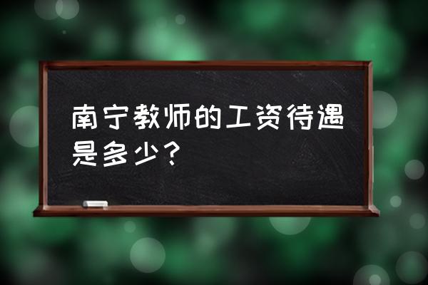 南宁的中专当老师工资多少 南宁教师的工资待遇是多少？