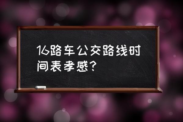 孝感银泰到湖职怎么坐车 16路车公交路线时间表孝感？