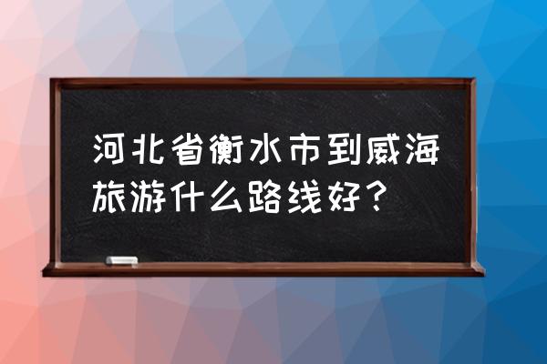 衡水去威海怎么走 河北省衡水市到威海旅游什么路线好？