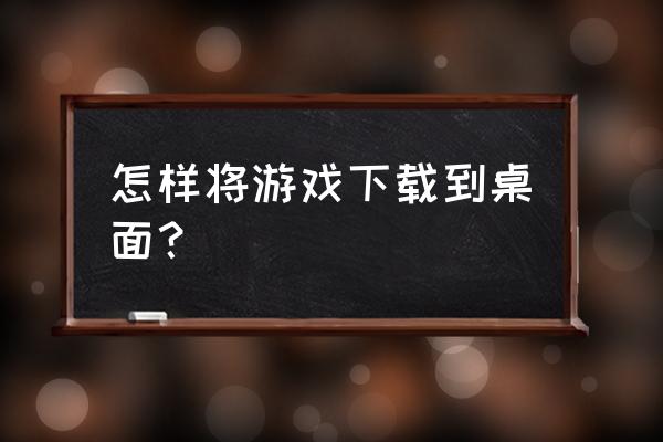 游戏在盘里面怎么导出桌面 怎样将游戏下载到桌面？