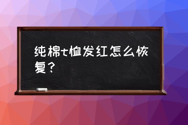 纯棉衣服洗完发红怎么办 纯棉t恤发红怎么恢复？