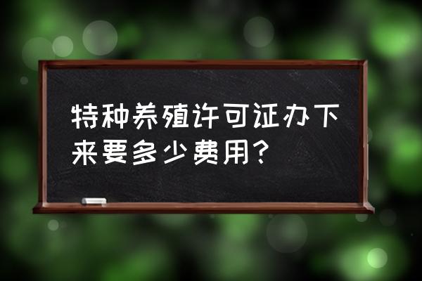 建养殖场审批要多少钱 特种养殖许可证办下来要多少费用？